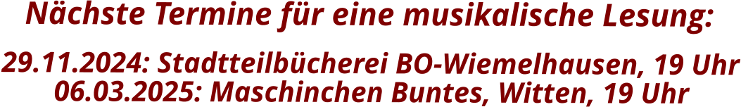 Nächste Termine für eine musikalische Lesung:    29.11.2024: Stadtteilbücherei BO-Wiemelhausen, 19 Uhr 06.03.2025: Maschinchen Buntes, Witten, 19 Uhr