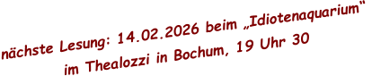 nächste Lesung: 14.02.2026 beim „Idiotenaquarium“  im Thealozzi in Bochum, 19 Uhr 30